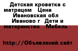Детская кроватка с матрацем › Цена ­ 1 000 - Ивановская обл., Иваново г. Дети и материнство » Мебель   